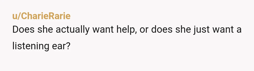 u/CharieRarie
Does she actually want help, or does she just want a listening ear?