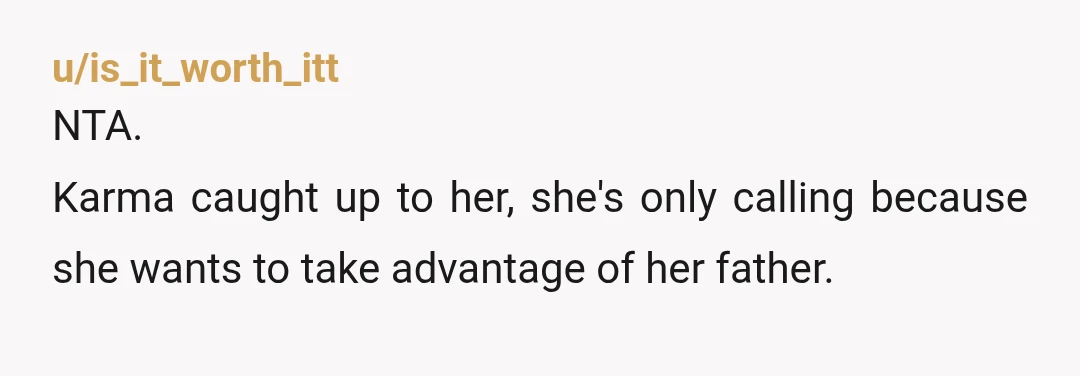 u/is_it_worth_itt
NTA.
Karma caught up to her, she's only calling because she wants to take advantage of her father.