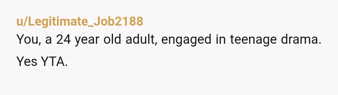 u/Legitimate_Job2188
You, a 24 year old adult, engaged in teenage drama. Yes YTA.