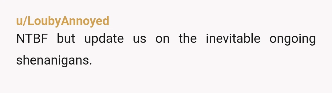 u/LoubyAnnoyed
NTBF but update us on the inevitable ongoing shenanigans.
