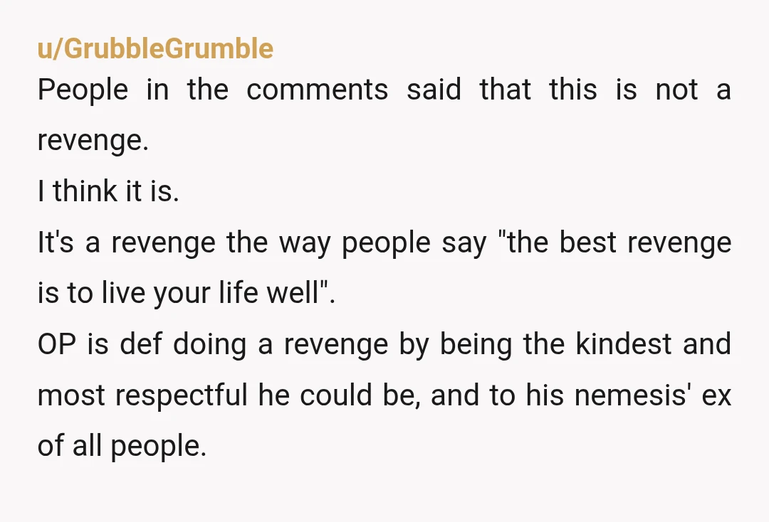 u/GrubbleGrumble People in the comments said that this is not a revenge. I think it is. It's a revenge the way people say "the best revenge is to live your...