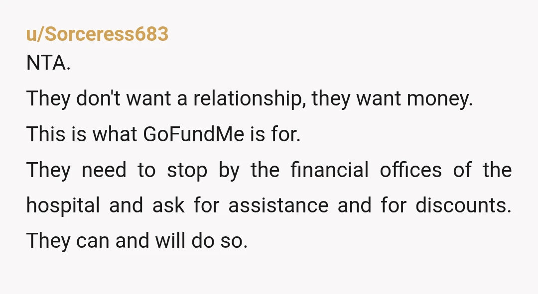 u/Sorceress683 NTA. They don't want a relationship, they want money. This is what GoFundMe is for. They need to stop by the financial offices of the hospital and ask for...