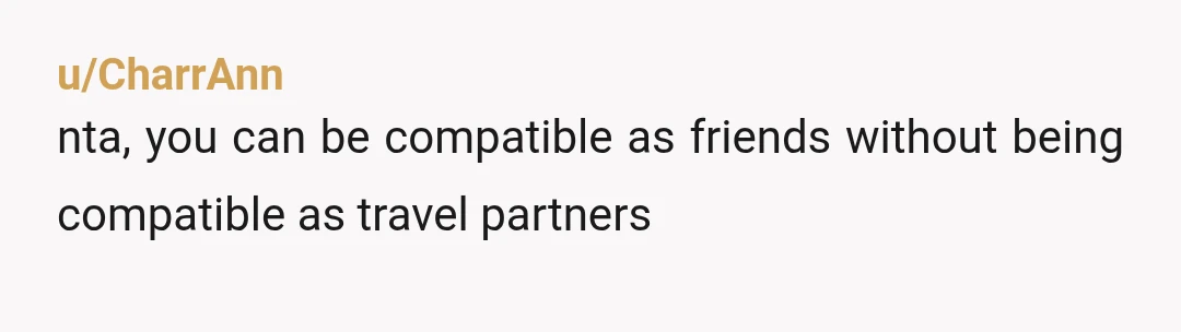 u/CharrAnn
nta, you can be compatible as friends without being compatible as travel partners