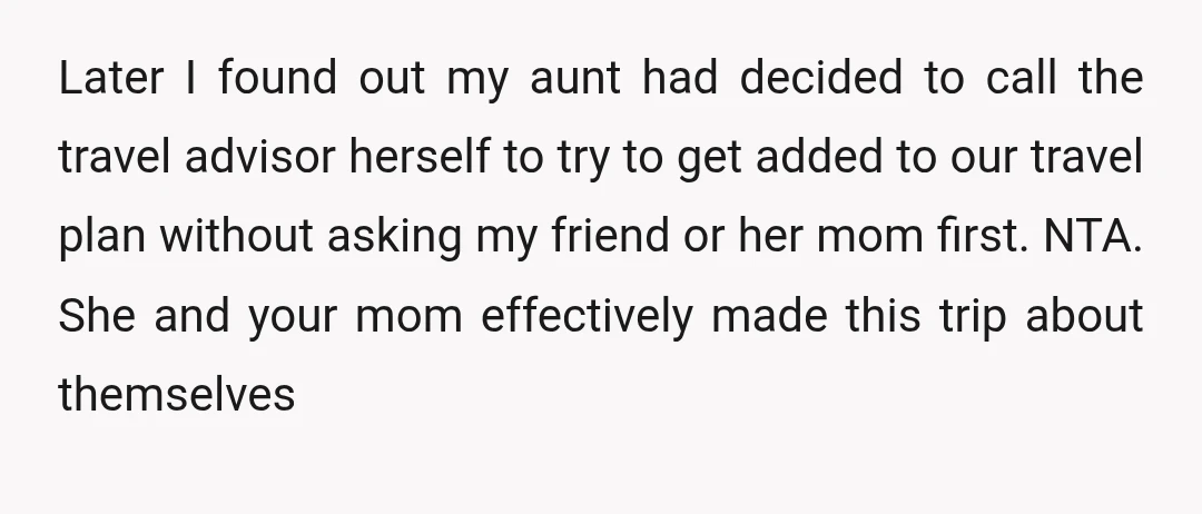Later I found out my aunt had decided to call the travel advisor herself to try to get added to our travel plan without asking my friend or her mom...
