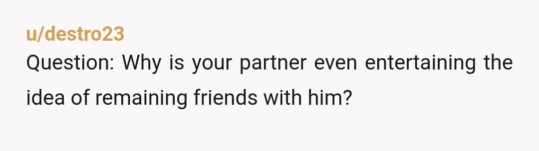 u/destro23
Question: Why is your partner even entertaining the idea of remaining friends with him?