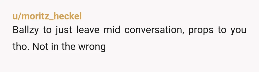 u/moritz_heckel
Ballzy to just leave mid conversation, props to you tho.  Not in the wrong