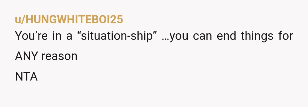 u/HUNGWHITEBOI25
You’re in a “situation-ship” …you can end things for ANY reason
NTA