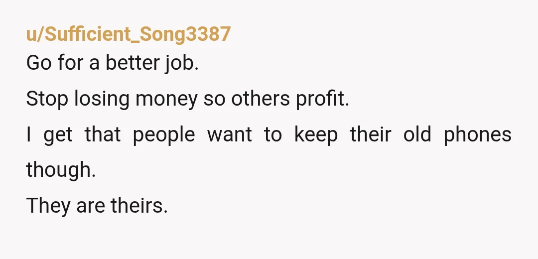 u/Sufficient_Song3387
Go for a better job.
Stop losing money so others profit.
I get that people want to keep their old phones though.
They are theirs.Â