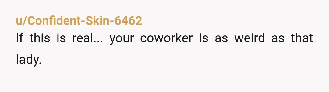 u/Confident-Skin-6462 if this is real... your coworker is as weird as that lady.