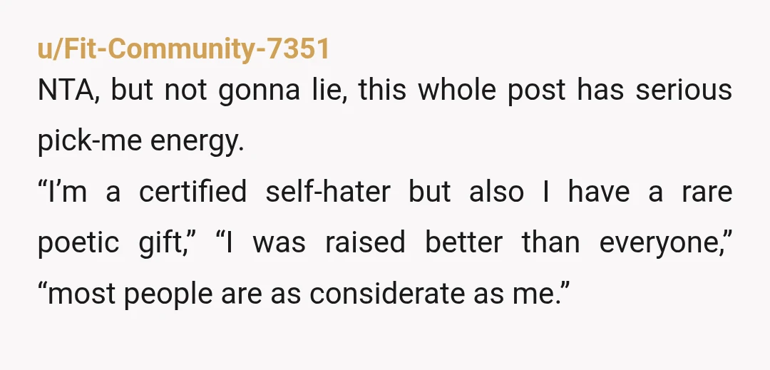 u/Fit-Community-7351 NTA, but not gonna lie, this whole post has serious pick-me energy. “I’m a certified self-hater but also I have a rare poetic gift,” “I was raised better than...