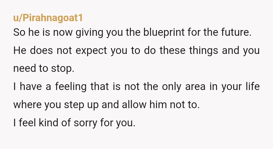 u/Pirahnagoat1 So he is now giving you the blueprint for the future. He does not expect you to do these things and you need to stop. I have a feeling...