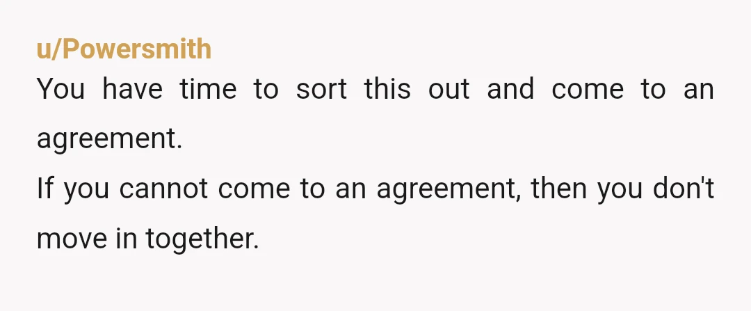 u/Powersmith
You have time to sort this out and come to an agreement.
If you cannot come to an agreement, then you don't move in together.