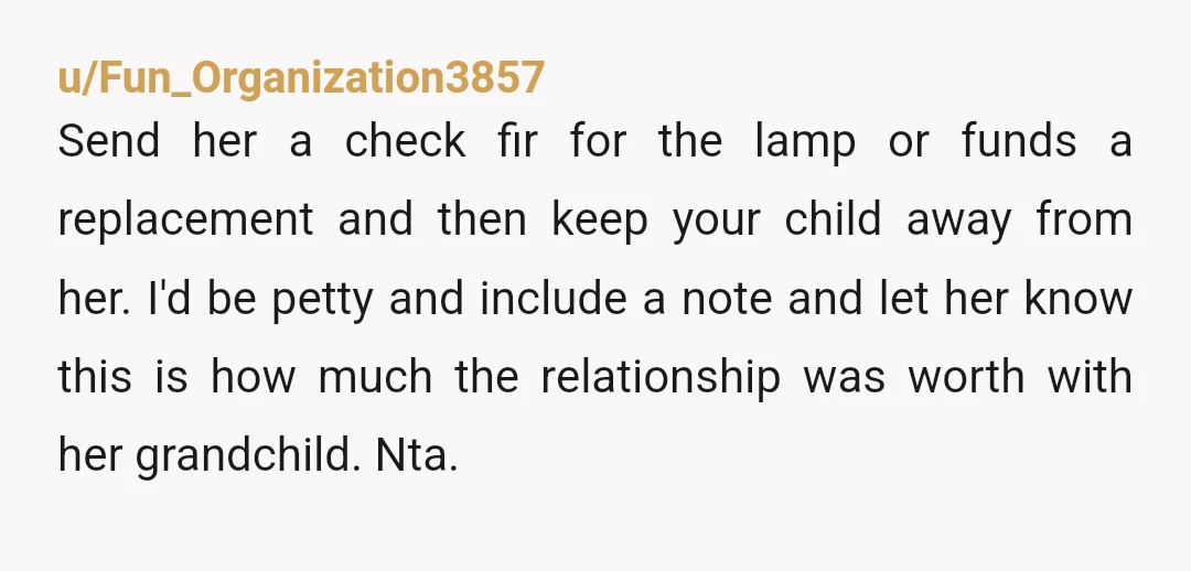u/Fun_Organization3857 Send her a check fir for the lamp or funds a replacement and then keep your child away from her. I'd be petty and include a note and let...