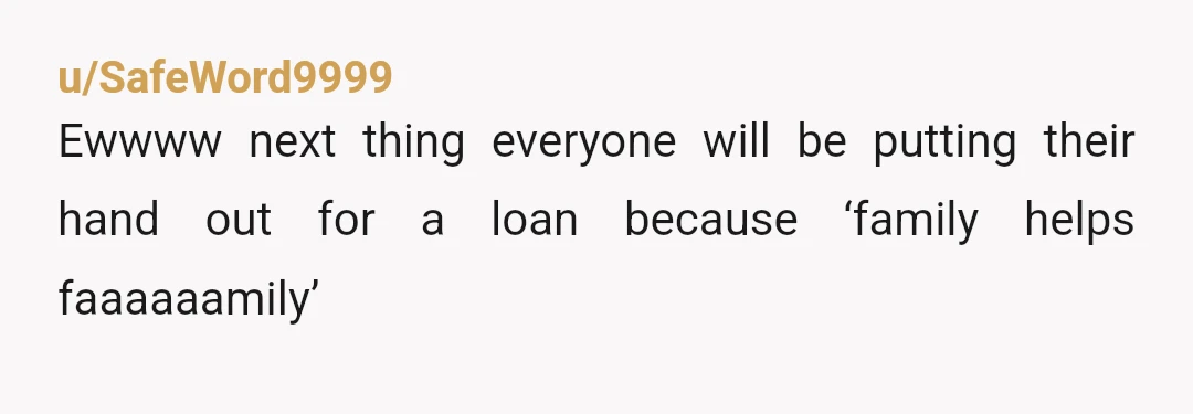 u/SafeWord9999
Ewwww next thing everyone will be putting their hand out for a loan because ‘family helps faaaaaamily’