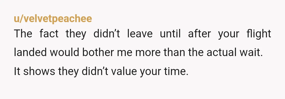 u/velvetpeachee
The fact they didn’t leave until after your flight landed would bother me more than the actual wait.
It shows they didn’t value your time.