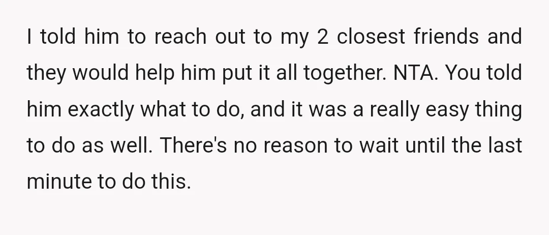 I told him to reach out to my 2 closest friends and they would help him put it all together. NTA. You told him exactly what to do, and it...