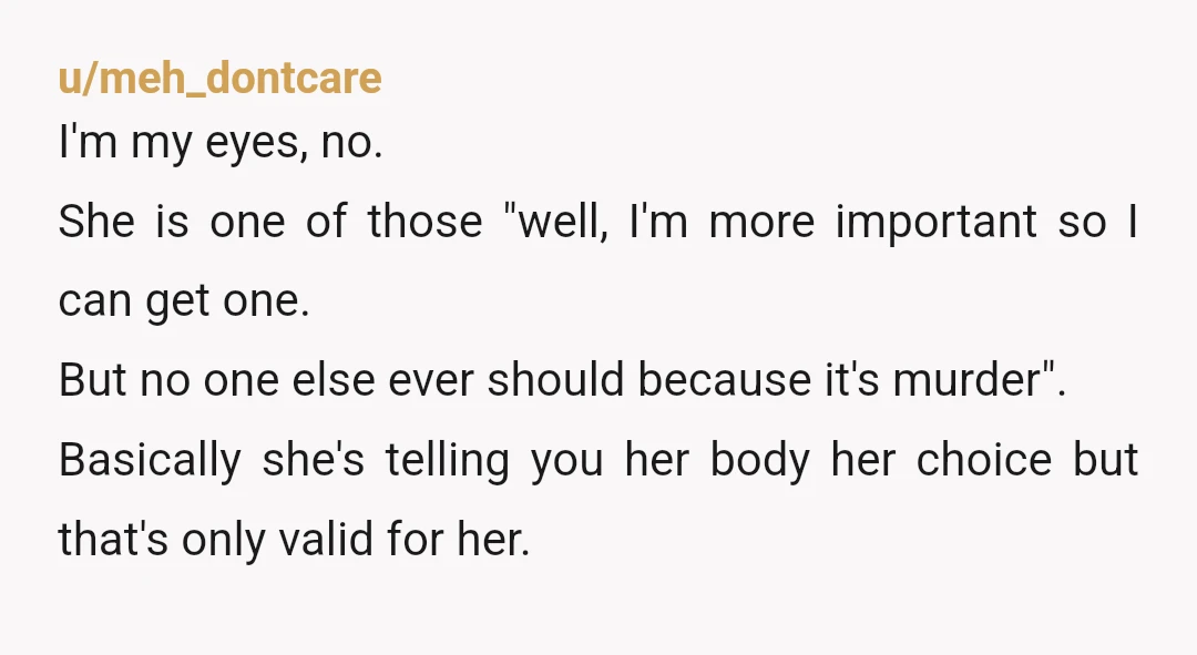 u/meh_dontcare I'm my eyes, no. She is one of those "well, I'm more important so I can get one. But no one else ever should because it's murder". Basically she's...