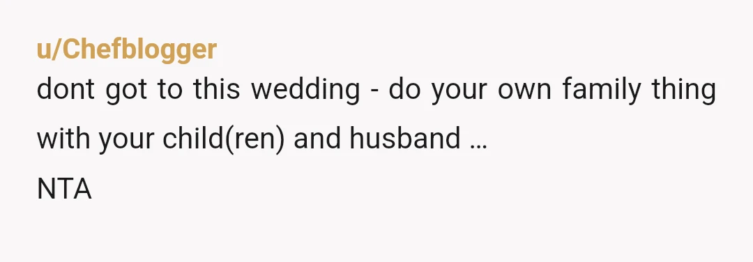 u/Chefblogger
dont got to this wedding - do your own family thing with your child(ren) and husband …
NTA