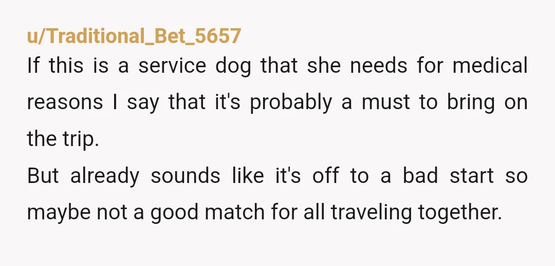 u/Traditional_Bet_5657 If this is a service dog that she needs for medical reasons I say that it's probably a must to bring on the trip. But already sounds like it's...