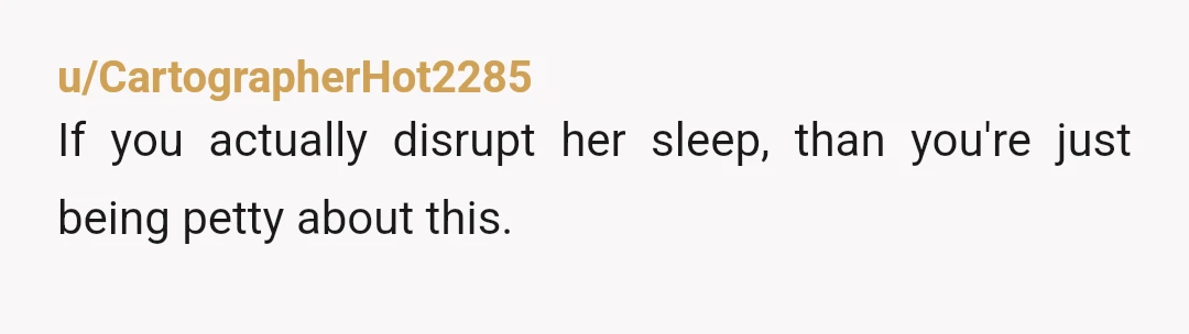 u/CartographerHot2285
If you actually disrupt her sleep, than you're just being petty about this.