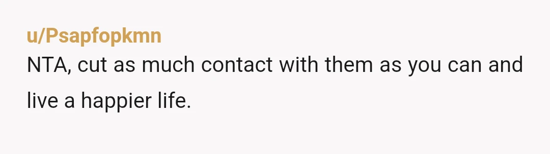 u/Psapfopkmn
NTA, cut as much contact with them as you can and live a happier life.
