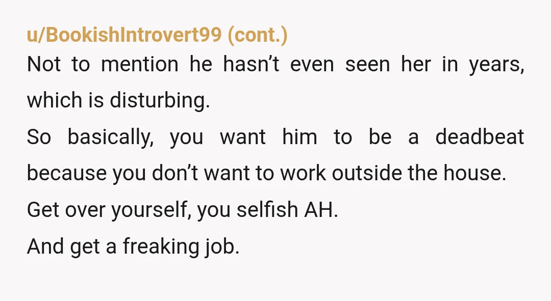 u/ExeUSA
Lol.
You know the answer to this.
YTA.
That's his child you lunatic.
He has a MORAL obligation for support.