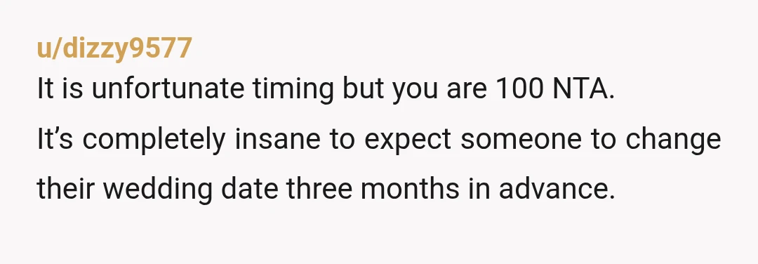 u/dizzy9577
It is unfortunate timing but you are 100 NTA.
It’s completely insane to expect someone to change their wedding date three months in advance.