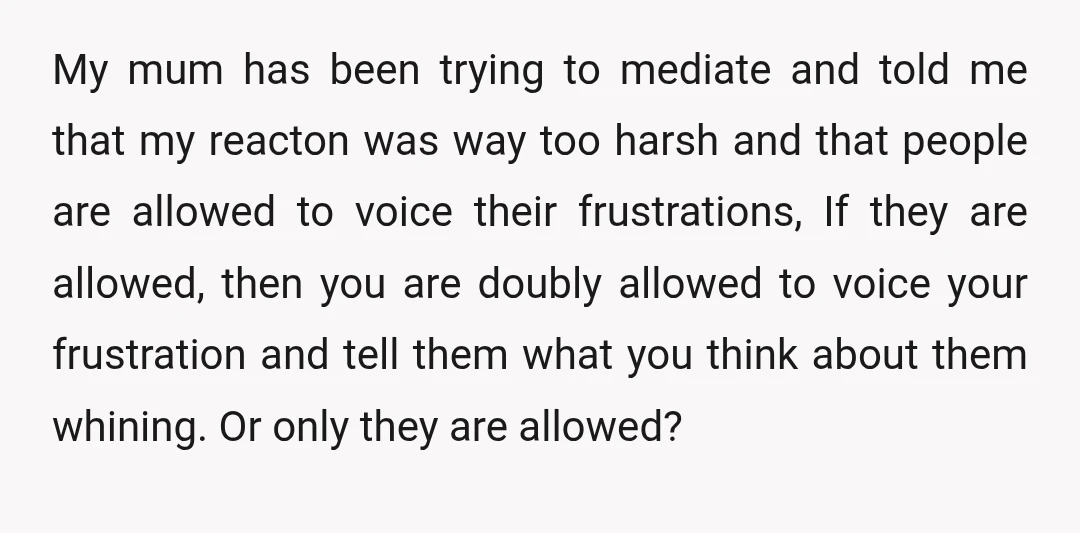 My mum has been trying to mediate and told me that my reacton was way too harsh and that people are allowed to voice their frustrations, If they are allowed,...