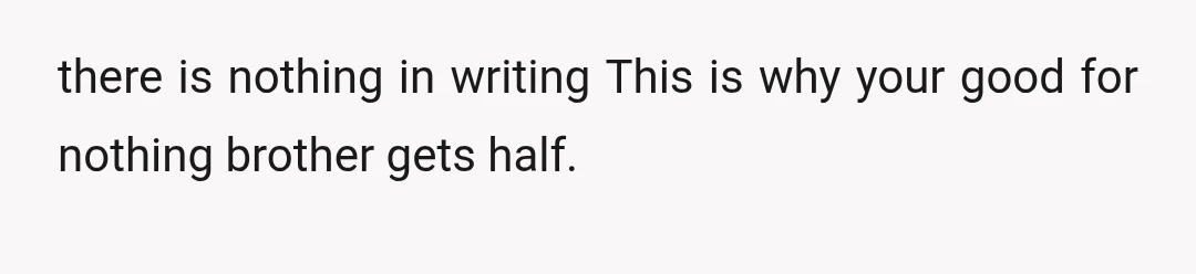  there is nothing in writing This is why your good for nothing brother gets half.