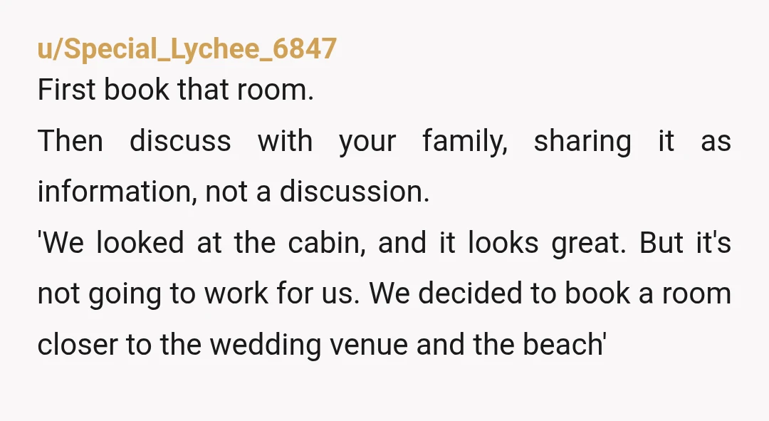 u/Special_Lychee_6847 First book that room. Then discuss with your family, sharing it as information, not a discussion. 'We looked at the cabin, and it looks great. But it's not going...