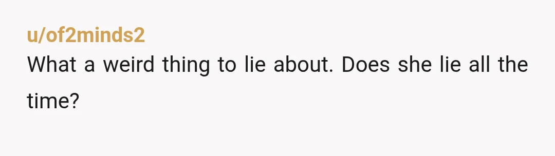 u/of2minds2
What a weird thing to lie about. Does she lie all the time?