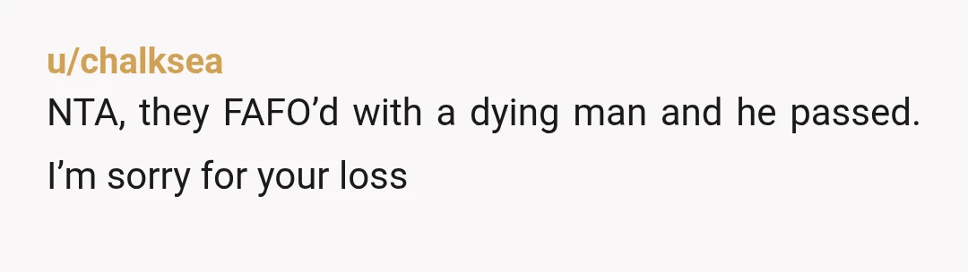 u/chalksea
NTA, they FAFO’d with a dying man and he passed. I’m sorry for your loss