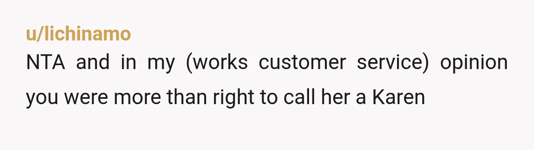 u/lichinamo
NTA and in my (works customer service) opinion you were more than right to call her a Karen
