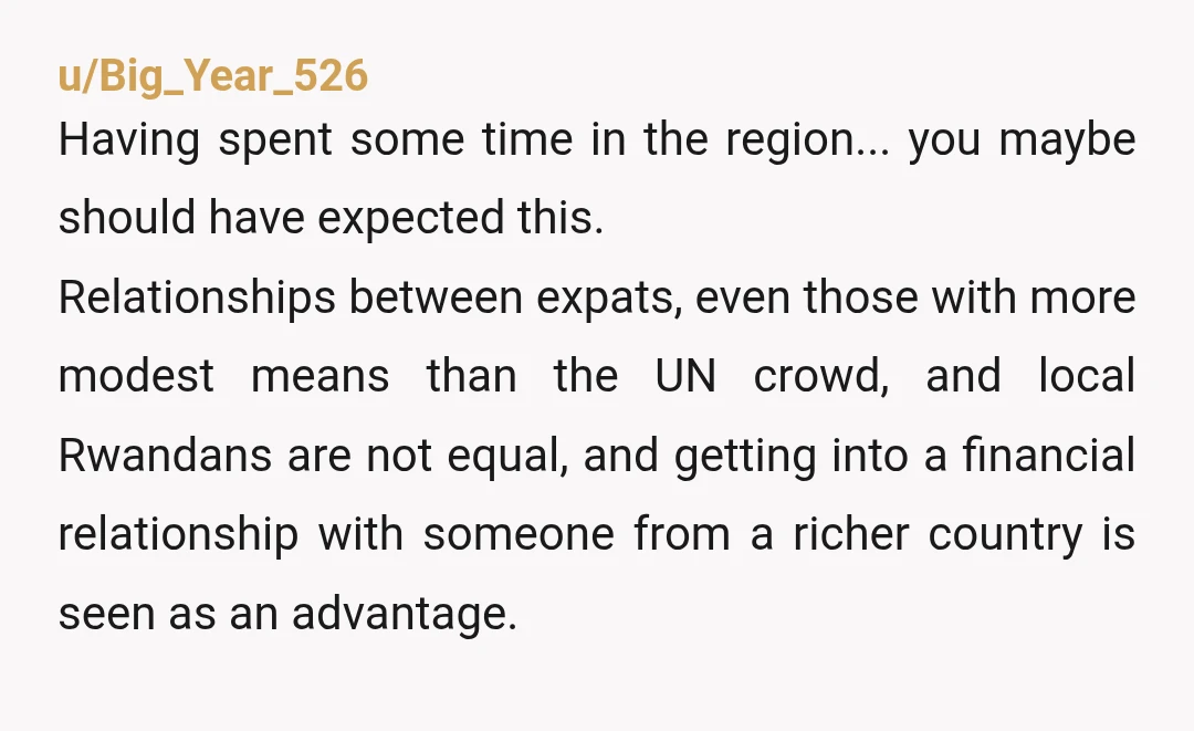 u/Big_Year_526 Having spent some time in the region... you maybe should have expected this. Relationships between expats, even those with more modest means than the UN crowd, and local Rwandans...