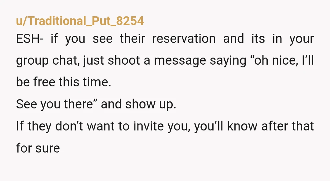 u/Traditional_Put_8254 ESH- if you see their reservation and its in your group chat, just shoot a message saying “oh nice, I’ll be free this time. See you there” and show...