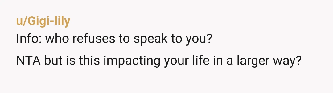 u/Gigi-lily
Info: who refuses to speak to you?
NTA but is this impacting your life in a larger way?