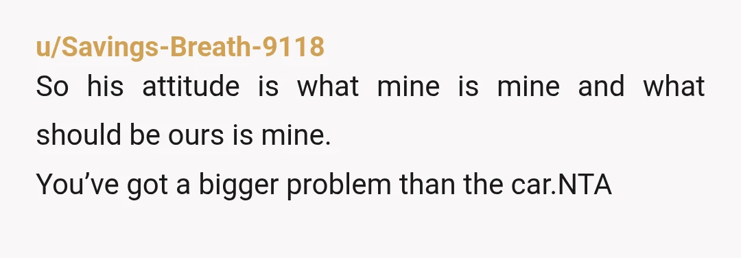 u/Savings-Breath-9118
So his attitude is what mine is mine and what should be ours is mine.
You’ve got a bigger problem than the car.NTA