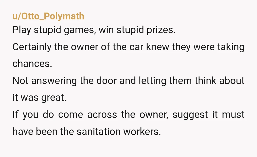 u/Otto_Polymath Play stupid games, win stupid prizes. Certainly the owner of the car knew they were taking chances. Not answering the door and letting them think about it was great....