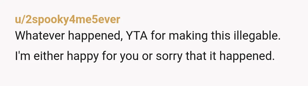 u/2spooky4me5ever
Whatever happened, YTA for making this illegable.
I'm either happy for you or sorry that it happened.