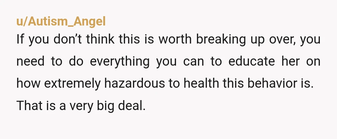 u/Autism_Angel If you don’t think this is worth breaking up over, you need to do everything you can to educate her on how extremely hazardous to health this behavior is....