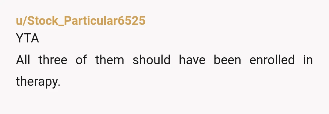 u/Stock_Particular6525
YTA
All three of them should have been enrolled in therapy.