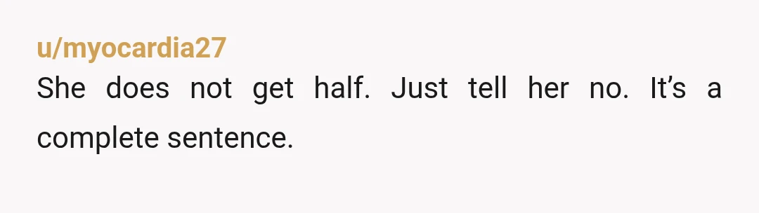 u/myocardia27
She does not get half. Just tell her no. It’s a complete sentence.