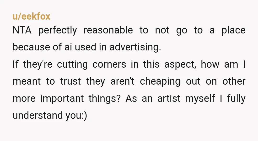 u/eekfox NTA perfectly reasonable to not go to a place because of ai used in advertising. If they're cutting corners in this aspect, how am I meant to trust they...