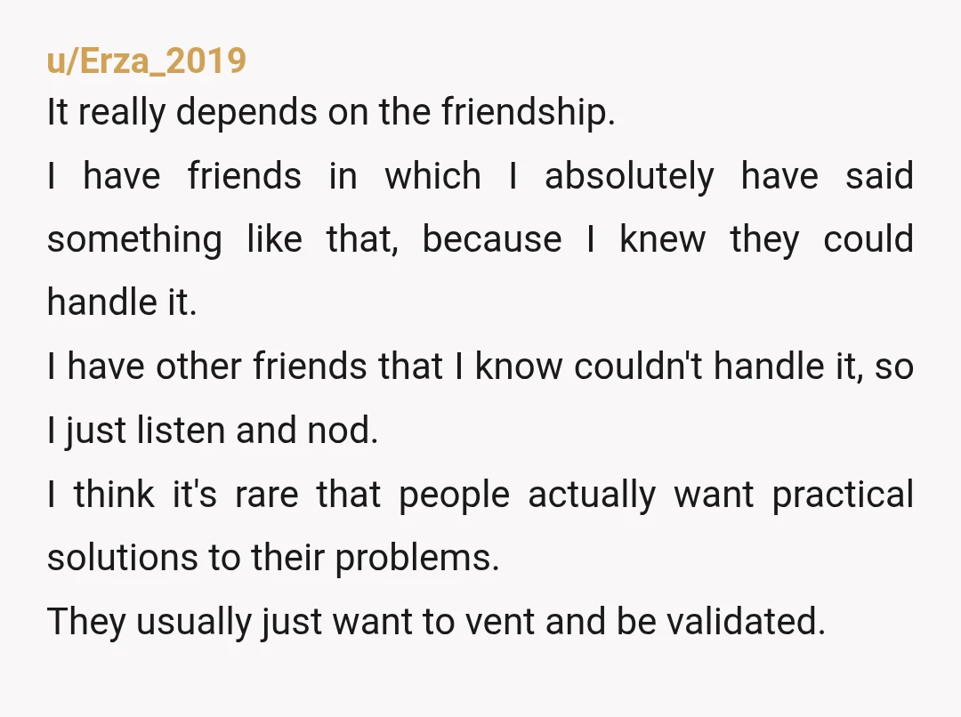 u/Erza_2019 It really depends on the friendship. I have friends in which I absolutely have said something like that, because I knew they could handle it. I have other friends...