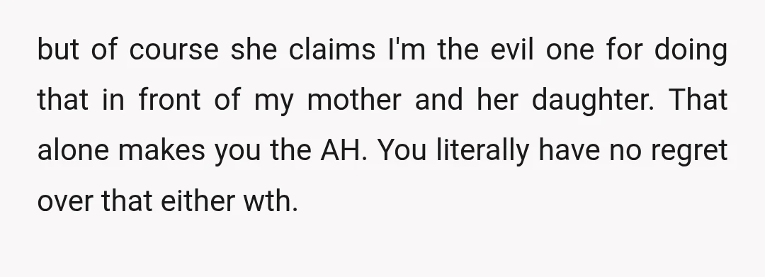 but of course she claims I'm the evil one for doing that in front of my mother and her daughter. That alone makes you the AH. You literally have no...