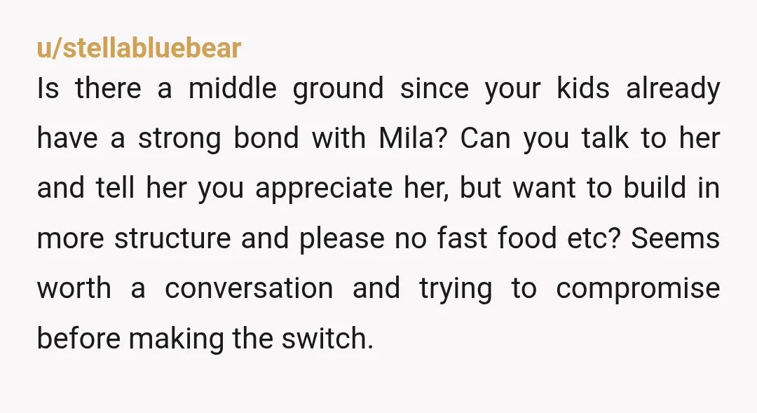 u/stellabluebear Is there a middle ground since your kids already have a strong bond with Mila? Can you talk to her and tell her you appreciate her, but want to...