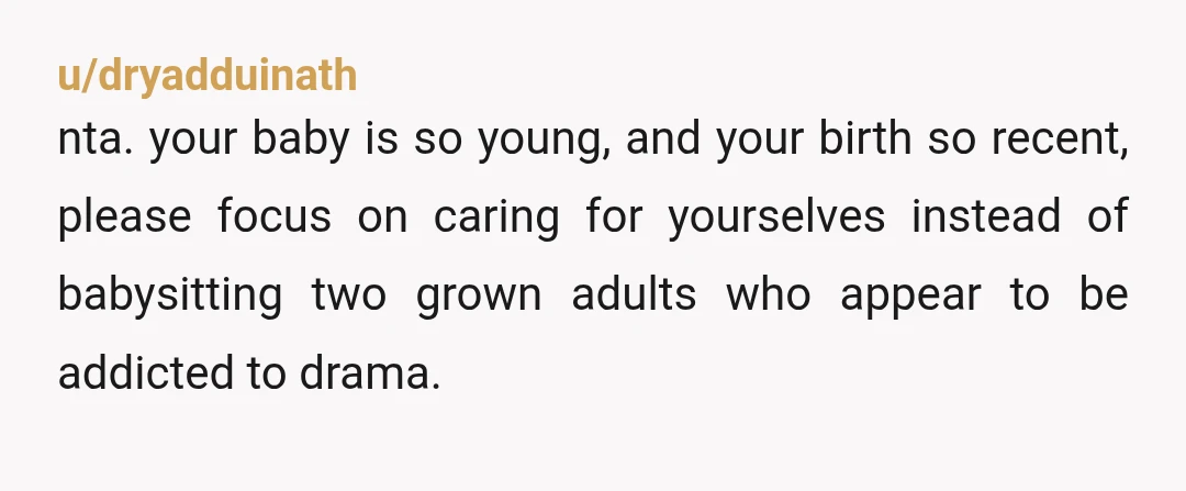 u/dryadduinath nta. your baby is so young, and your birth so recent, please focus on caring for yourselves instead of babysitting two grown adults who appear to be addicted to...