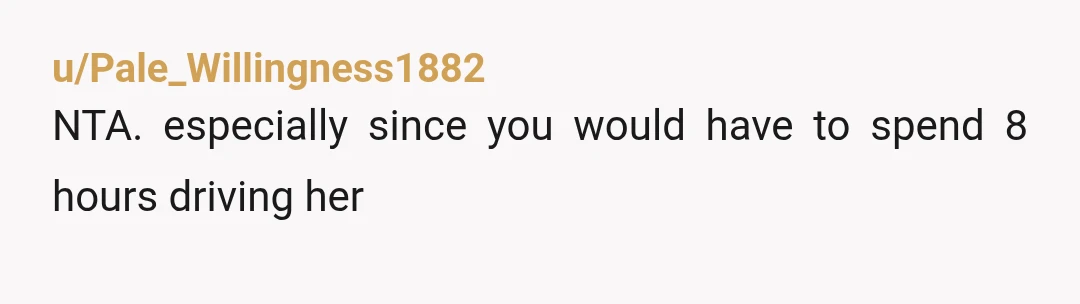 u/Pale_Willingness1882
NTA. especially since you would have to spend 8 hours driving her