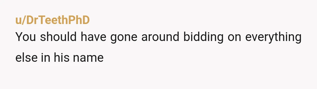 u/DrTeethPhD
You should have gone around bidding on everything else in his name