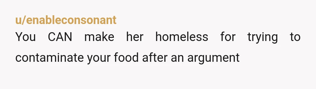 u/enableconsonant
You CAN make her homeless for trying to contaminate your food after an argument